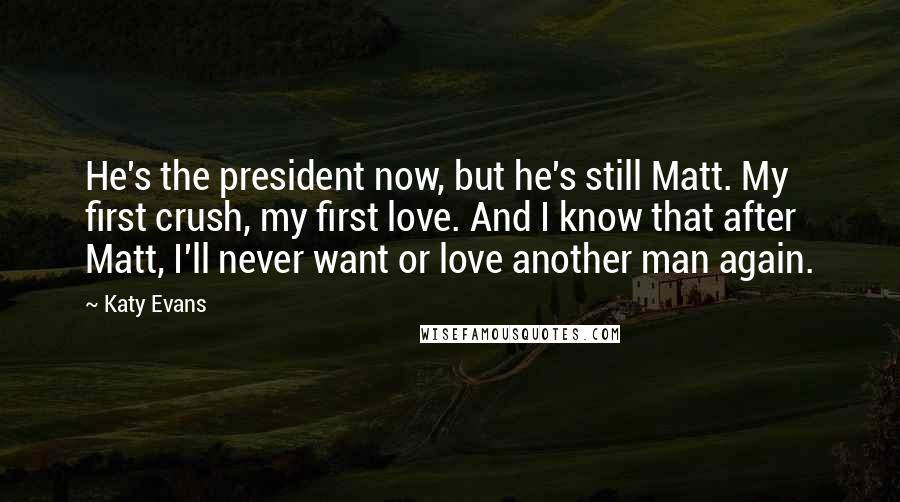 Katy Evans Quotes: He's the president now, but he's still Matt. My first crush, my first love. And I know that after Matt, I'll never want or love another man again.