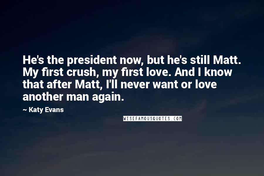 Katy Evans Quotes: He's the president now, but he's still Matt. My first crush, my first love. And I know that after Matt, I'll never want or love another man again.