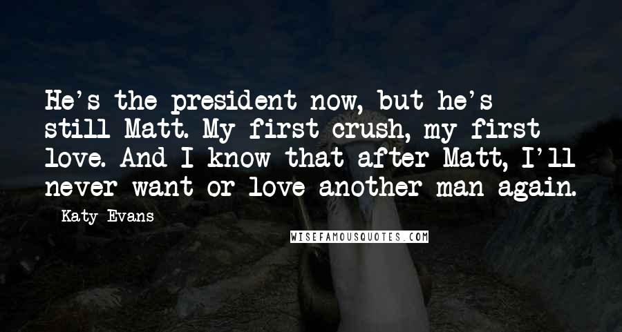 Katy Evans Quotes: He's the president now, but he's still Matt. My first crush, my first love. And I know that after Matt, I'll never want or love another man again.