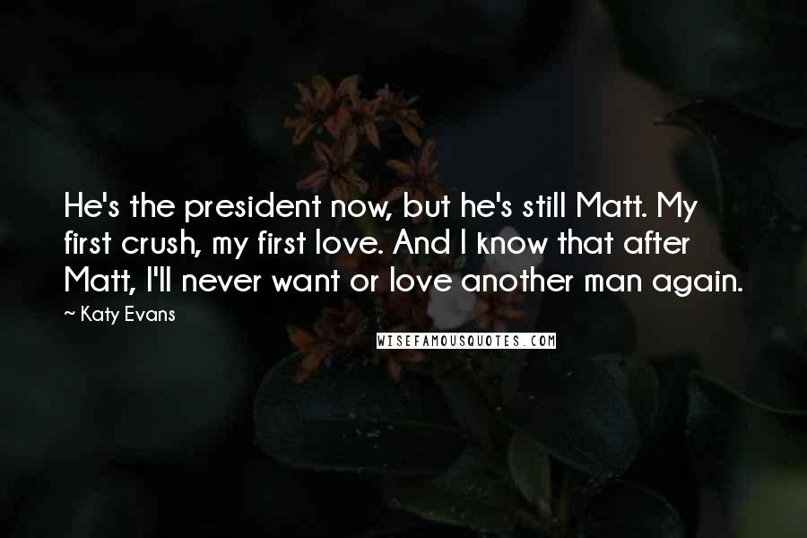 Katy Evans Quotes: He's the president now, but he's still Matt. My first crush, my first love. And I know that after Matt, I'll never want or love another man again.