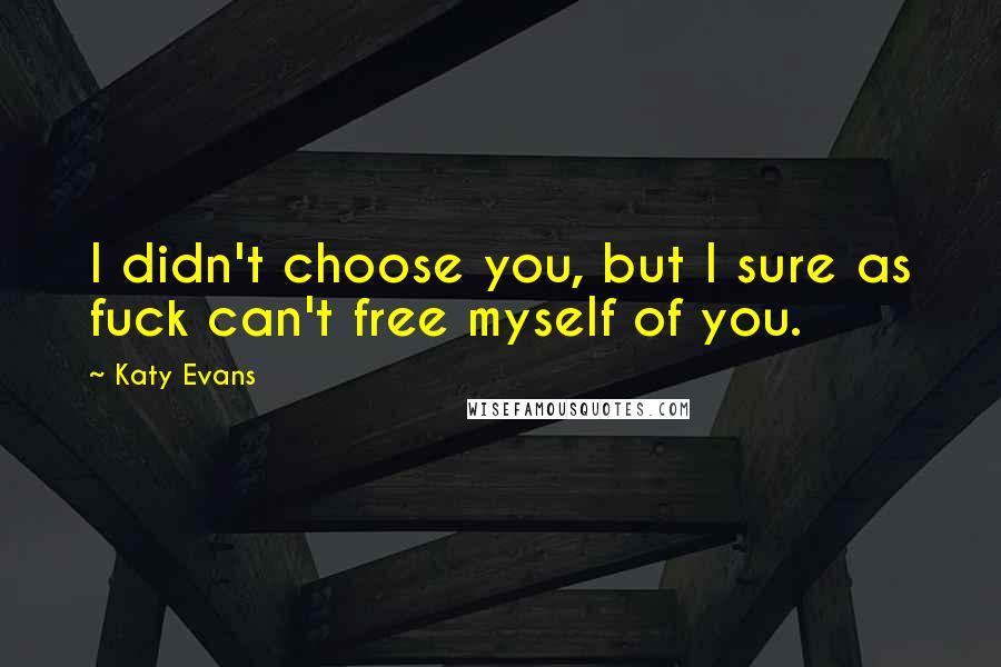 Katy Evans Quotes: I didn't choose you, but I sure as fuck can't free myself of you.