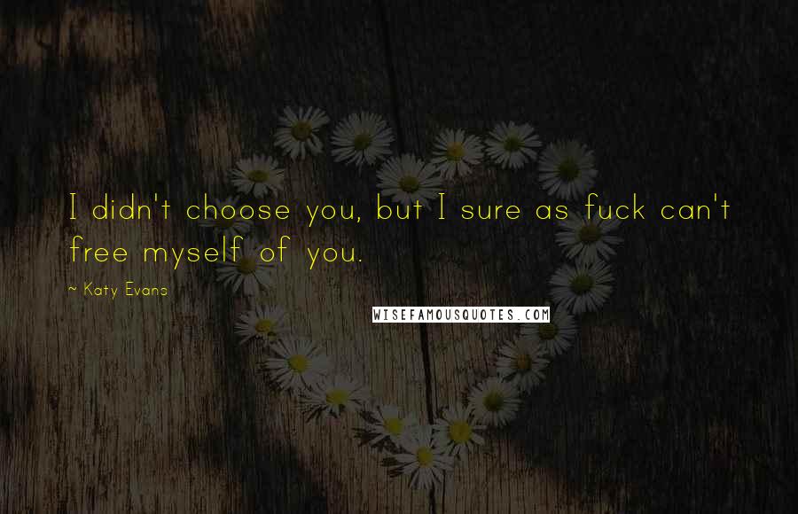 Katy Evans Quotes: I didn't choose you, but I sure as fuck can't free myself of you.