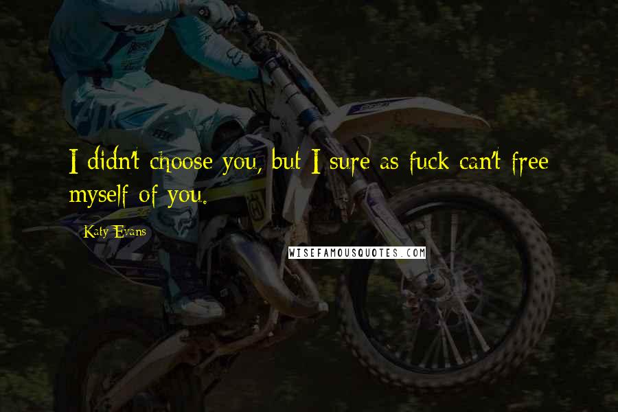 Katy Evans Quotes: I didn't choose you, but I sure as fuck can't free myself of you.