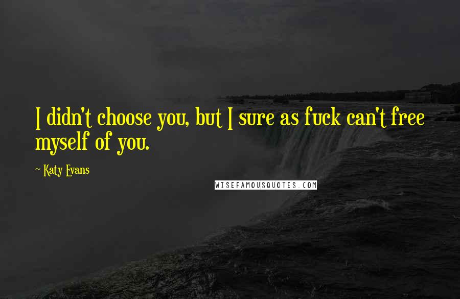 Katy Evans Quotes: I didn't choose you, but I sure as fuck can't free myself of you.
