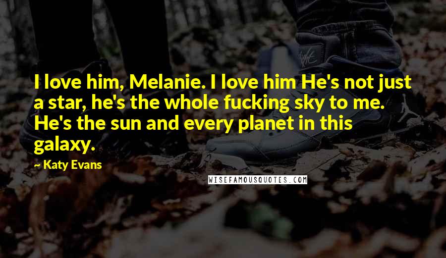 Katy Evans Quotes: I love him, Melanie. I love him He's not just a star, he's the whole fucking sky to me. He's the sun and every planet in this galaxy.