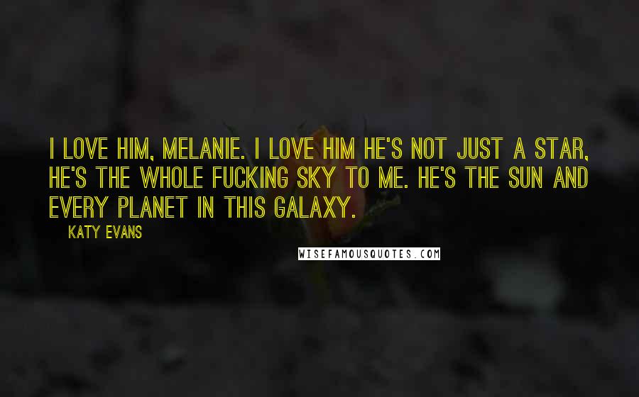 Katy Evans Quotes: I love him, Melanie. I love him He's not just a star, he's the whole fucking sky to me. He's the sun and every planet in this galaxy.