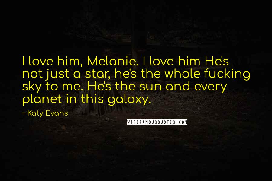 Katy Evans Quotes: I love him, Melanie. I love him He's not just a star, he's the whole fucking sky to me. He's the sun and every planet in this galaxy.