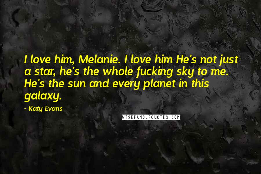 Katy Evans Quotes: I love him, Melanie. I love him He's not just a star, he's the whole fucking sky to me. He's the sun and every planet in this galaxy.