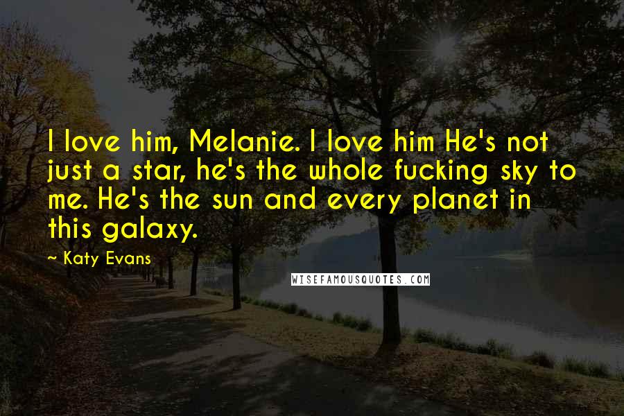 Katy Evans Quotes: I love him, Melanie. I love him He's not just a star, he's the whole fucking sky to me. He's the sun and every planet in this galaxy.