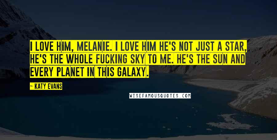 Katy Evans Quotes: I love him, Melanie. I love him He's not just a star, he's the whole fucking sky to me. He's the sun and every planet in this galaxy.