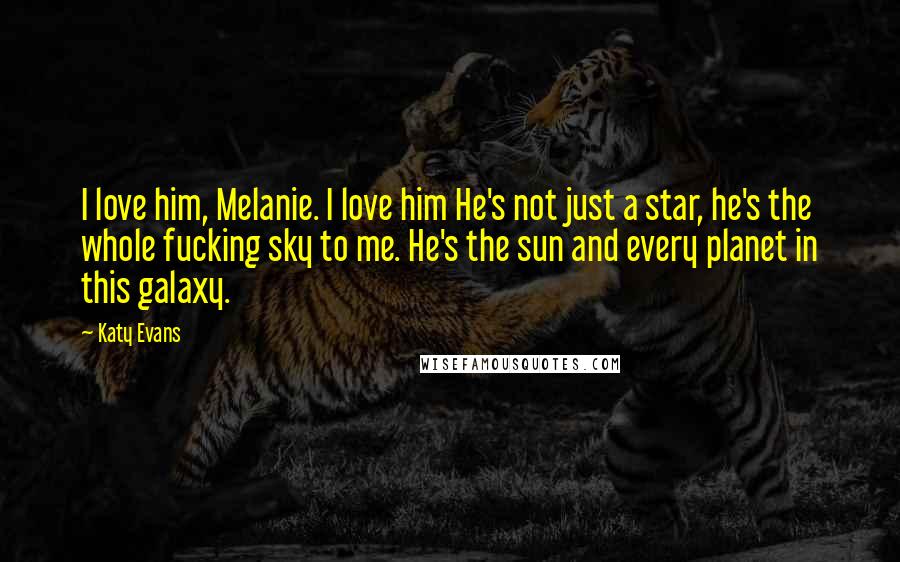 Katy Evans Quotes: I love him, Melanie. I love him He's not just a star, he's the whole fucking sky to me. He's the sun and every planet in this galaxy.