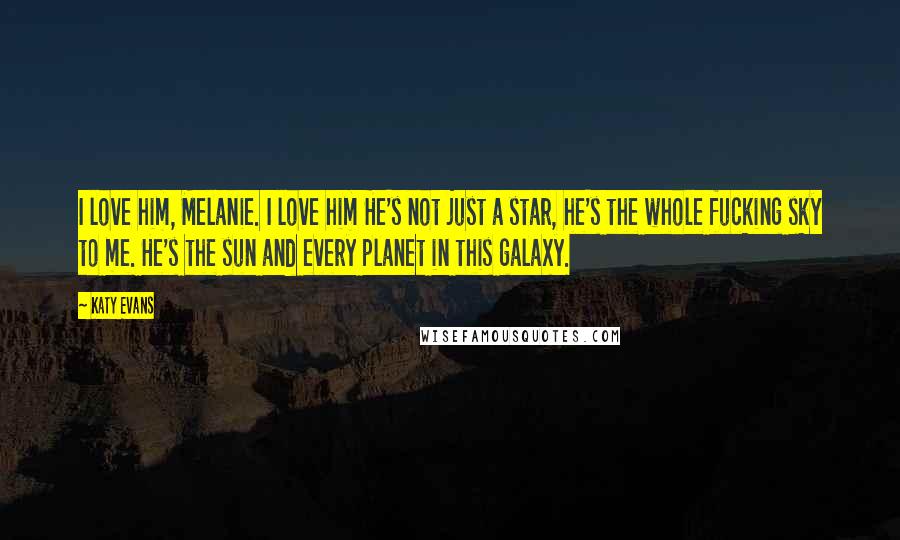 Katy Evans Quotes: I love him, Melanie. I love him He's not just a star, he's the whole fucking sky to me. He's the sun and every planet in this galaxy.