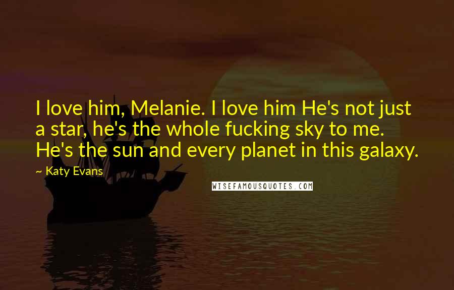 Katy Evans Quotes: I love him, Melanie. I love him He's not just a star, he's the whole fucking sky to me. He's the sun and every planet in this galaxy.