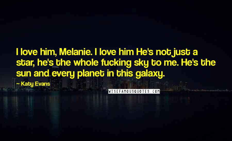 Katy Evans Quotes: I love him, Melanie. I love him He's not just a star, he's the whole fucking sky to me. He's the sun and every planet in this galaxy.