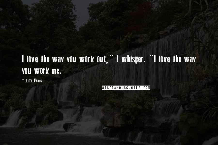 Katy Evans Quotes: I love the way you work out," I whisper. "I love the way you work me.