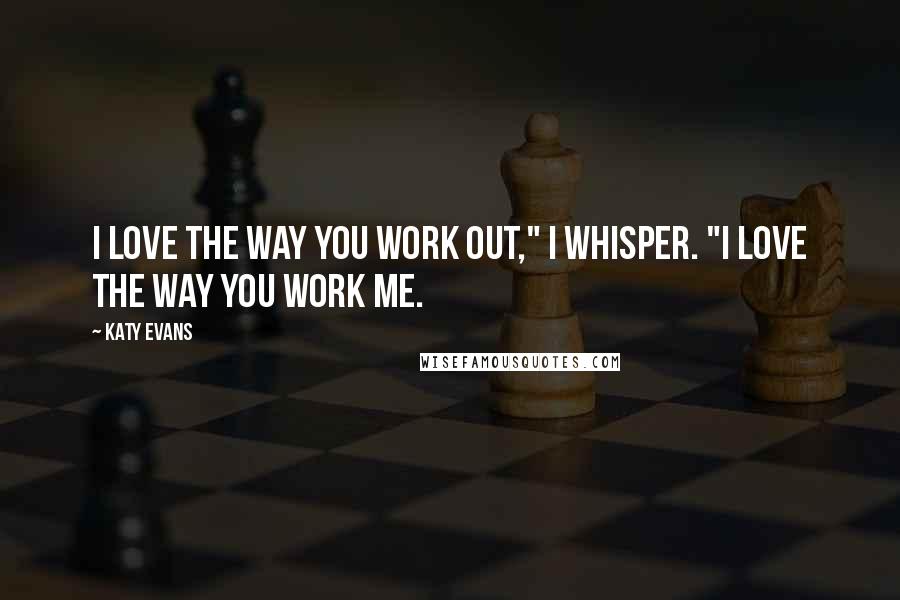 Katy Evans Quotes: I love the way you work out," I whisper. "I love the way you work me.