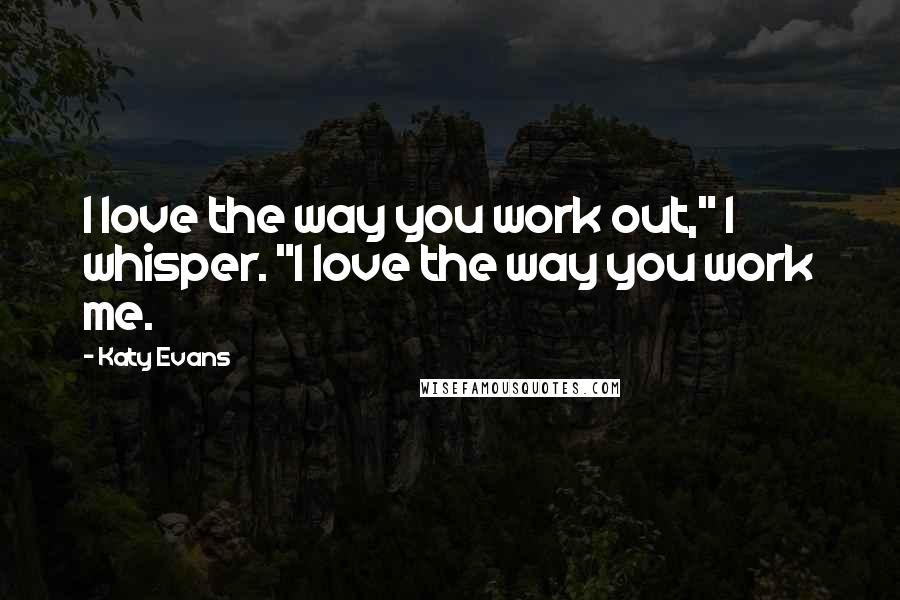 Katy Evans Quotes: I love the way you work out," I whisper. "I love the way you work me.