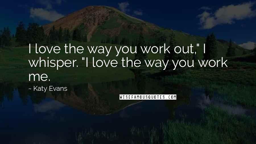 Katy Evans Quotes: I love the way you work out," I whisper. "I love the way you work me.