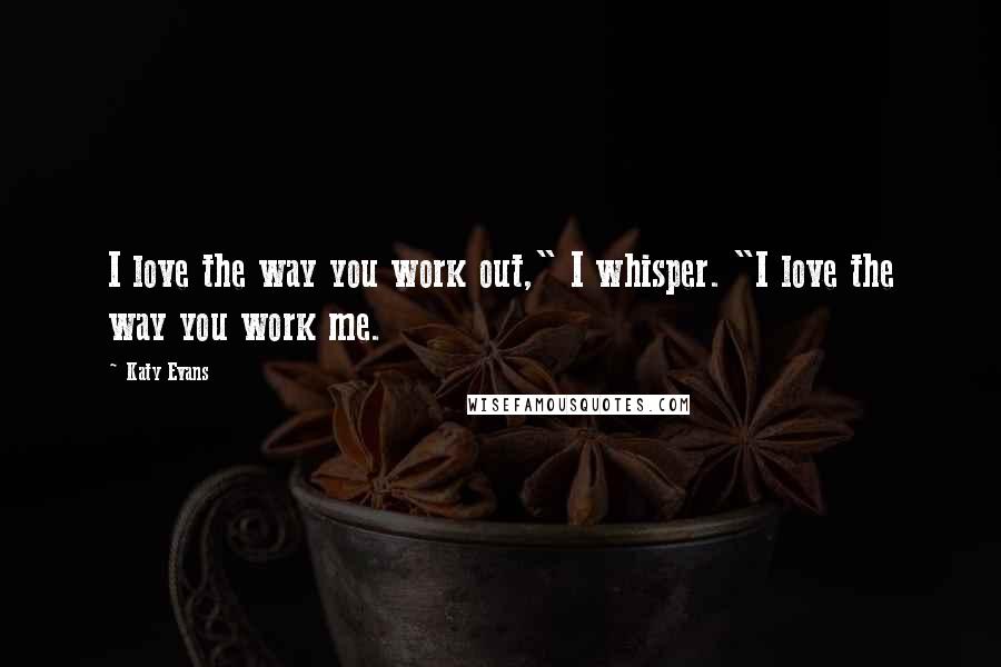 Katy Evans Quotes: I love the way you work out," I whisper. "I love the way you work me.