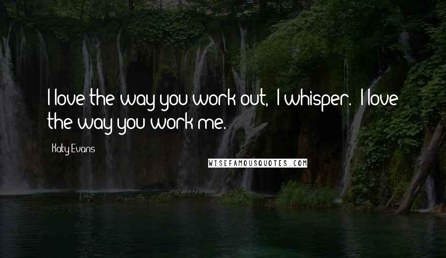 Katy Evans Quotes: I love the way you work out," I whisper. "I love the way you work me.
