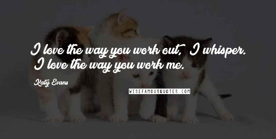 Katy Evans Quotes: I love the way you work out," I whisper. "I love the way you work me.