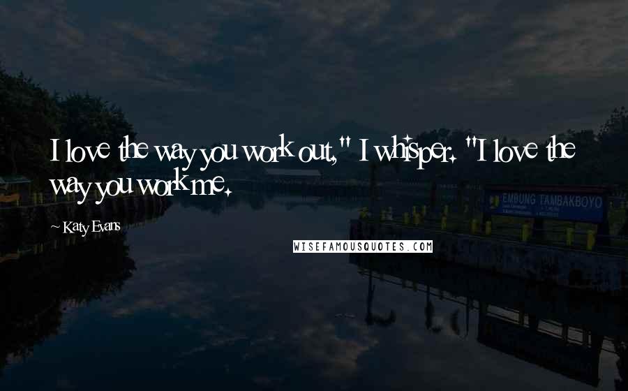 Katy Evans Quotes: I love the way you work out," I whisper. "I love the way you work me.