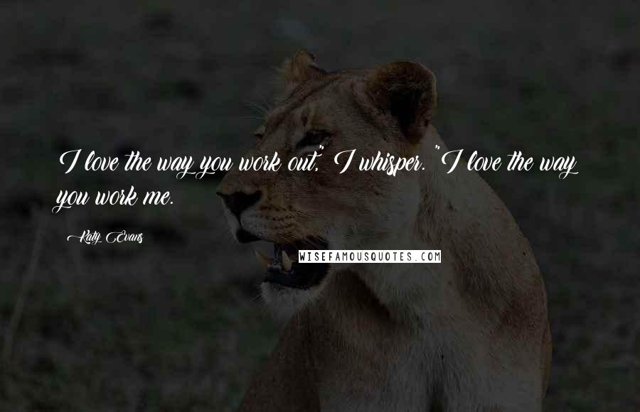 Katy Evans Quotes: I love the way you work out," I whisper. "I love the way you work me.