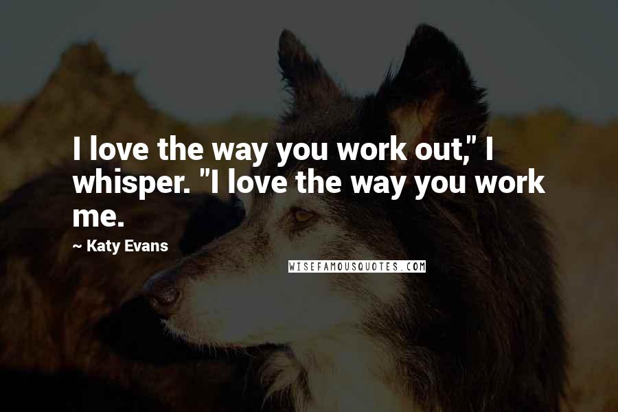 Katy Evans Quotes: I love the way you work out," I whisper. "I love the way you work me.
