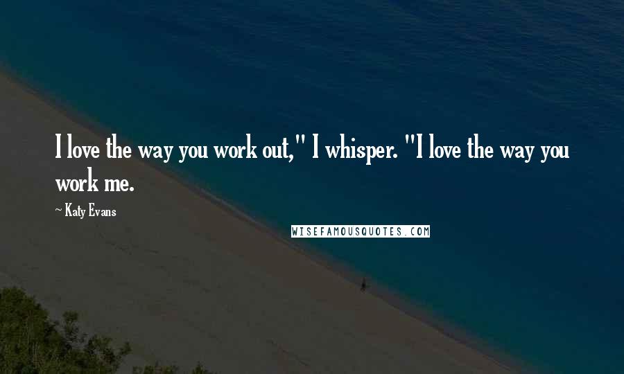 Katy Evans Quotes: I love the way you work out," I whisper. "I love the way you work me.