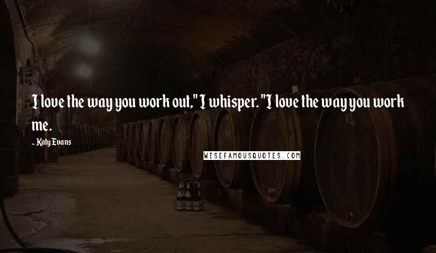 Katy Evans Quotes: I love the way you work out," I whisper. "I love the way you work me.