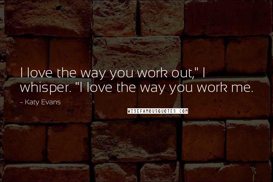 Katy Evans Quotes: I love the way you work out," I whisper. "I love the way you work me.