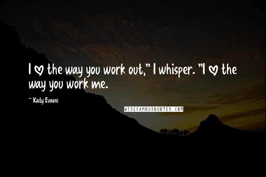 Katy Evans Quotes: I love the way you work out," I whisper. "I love the way you work me.