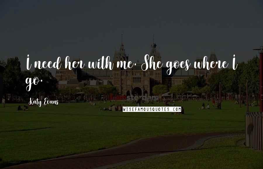 Katy Evans Quotes: I need her with me. She goes where I go.