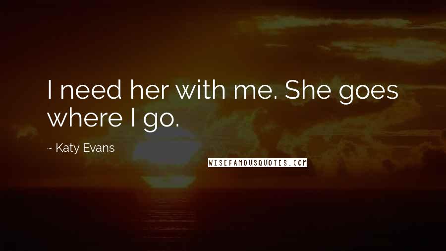 Katy Evans Quotes: I need her with me. She goes where I go.
