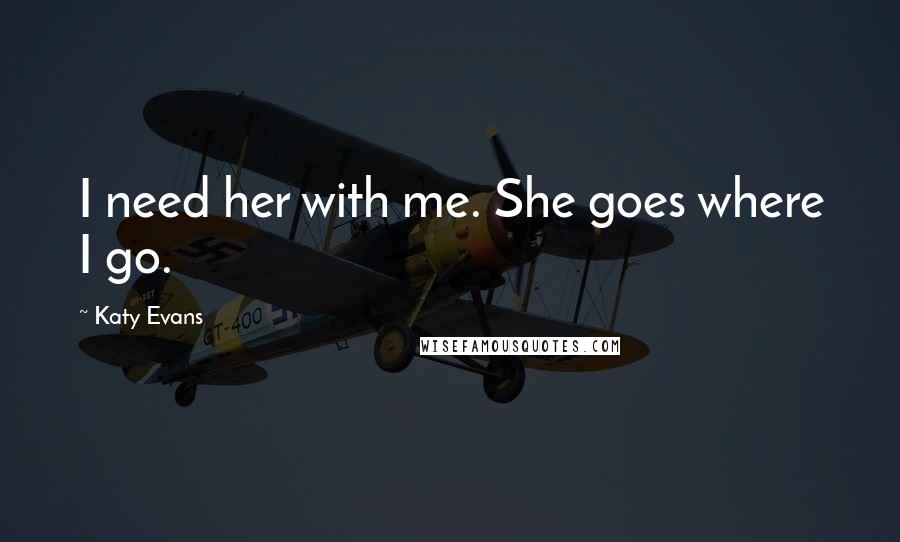 Katy Evans Quotes: I need her with me. She goes where I go.