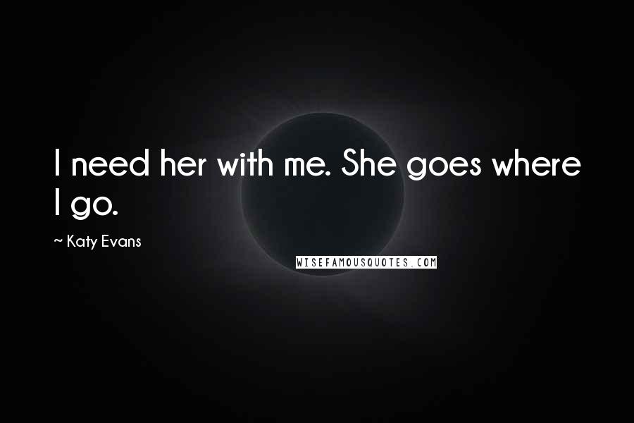 Katy Evans Quotes: I need her with me. She goes where I go.