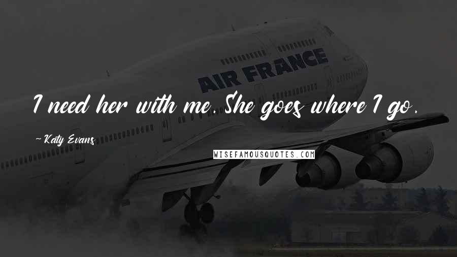 Katy Evans Quotes: I need her with me. She goes where I go.