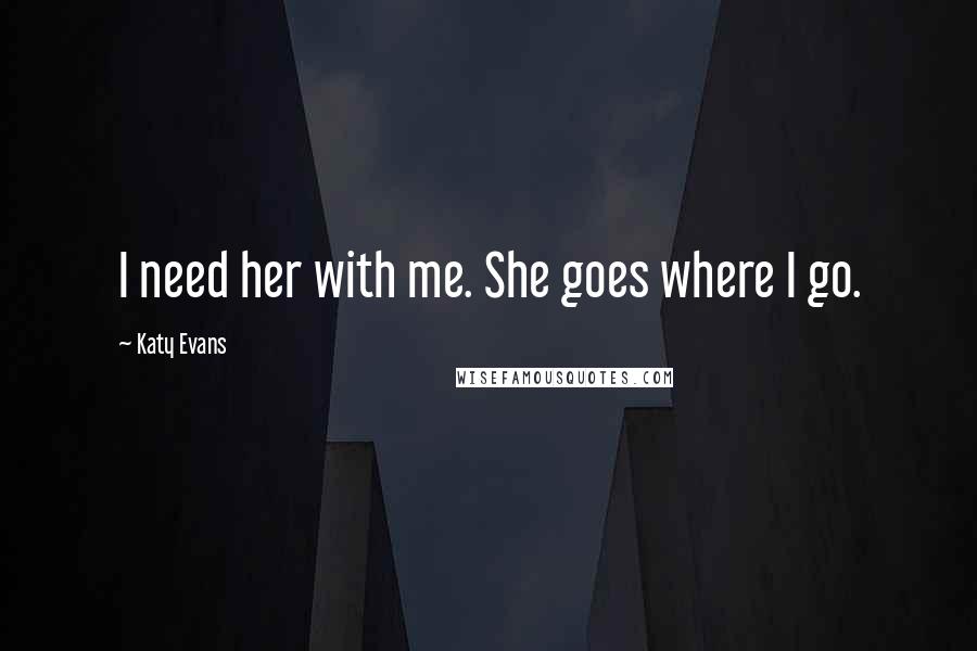 Katy Evans Quotes: I need her with me. She goes where I go.