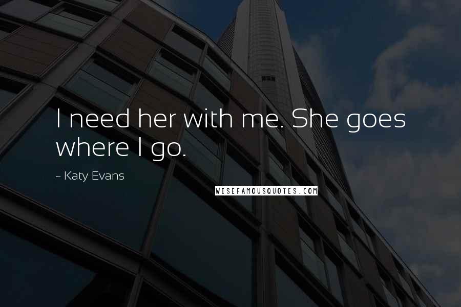 Katy Evans Quotes: I need her with me. She goes where I go.