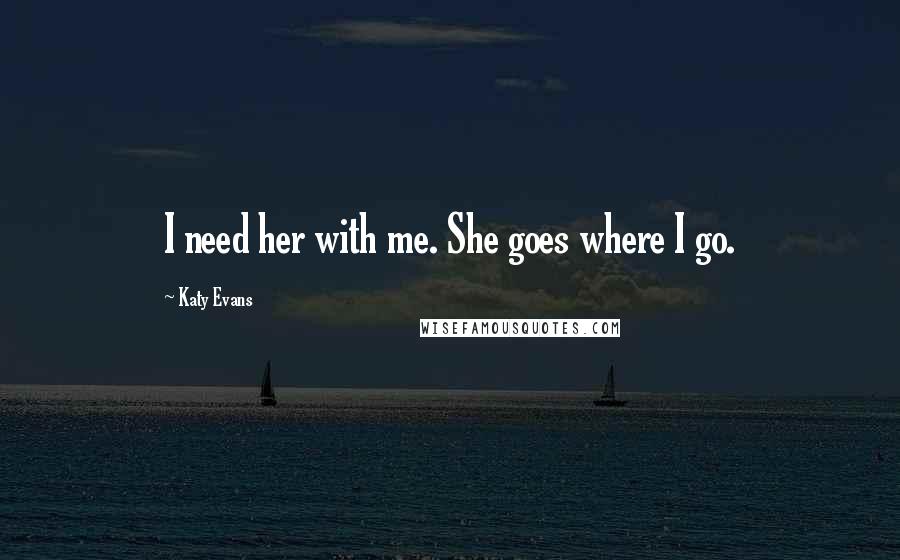 Katy Evans Quotes: I need her with me. She goes where I go.