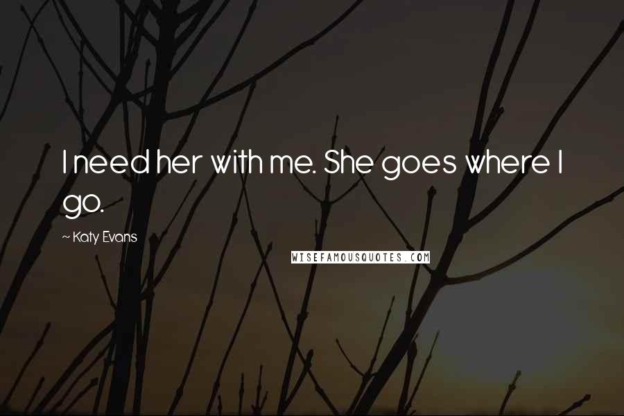 Katy Evans Quotes: I need her with me. She goes where I go.