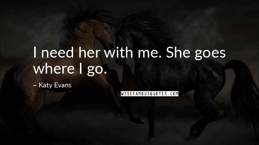 Katy Evans Quotes: I need her with me. She goes where I go.