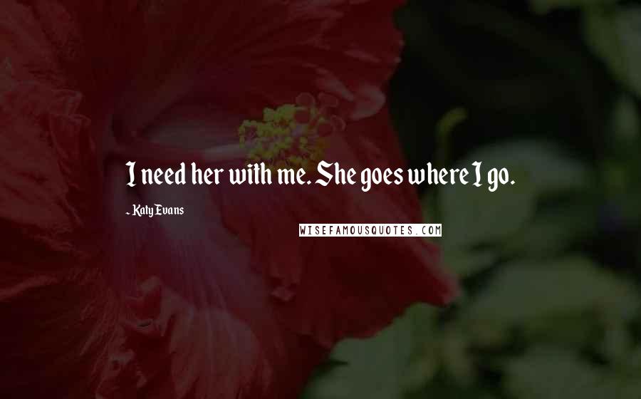 Katy Evans Quotes: I need her with me. She goes where I go.