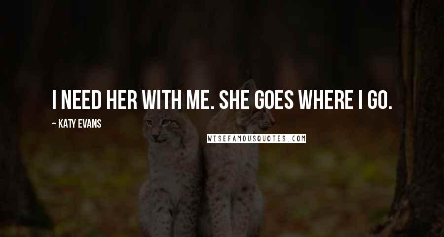 Katy Evans Quotes: I need her with me. She goes where I go.