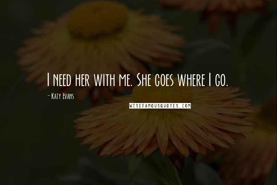 Katy Evans Quotes: I need her with me. She goes where I go.