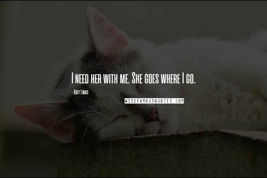Katy Evans Quotes: I need her with me. She goes where I go.