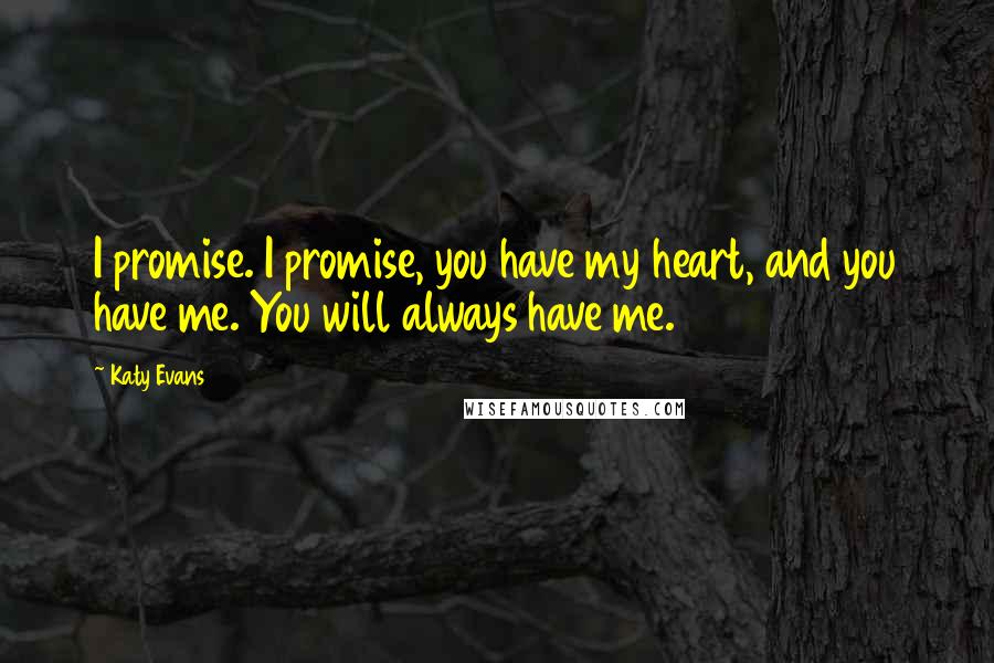 Katy Evans Quotes: I promise. I promise, you have my heart, and you have me. You will always have me.