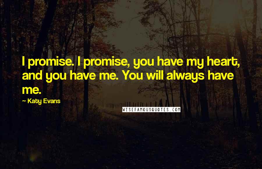 Katy Evans Quotes: I promise. I promise, you have my heart, and you have me. You will always have me.