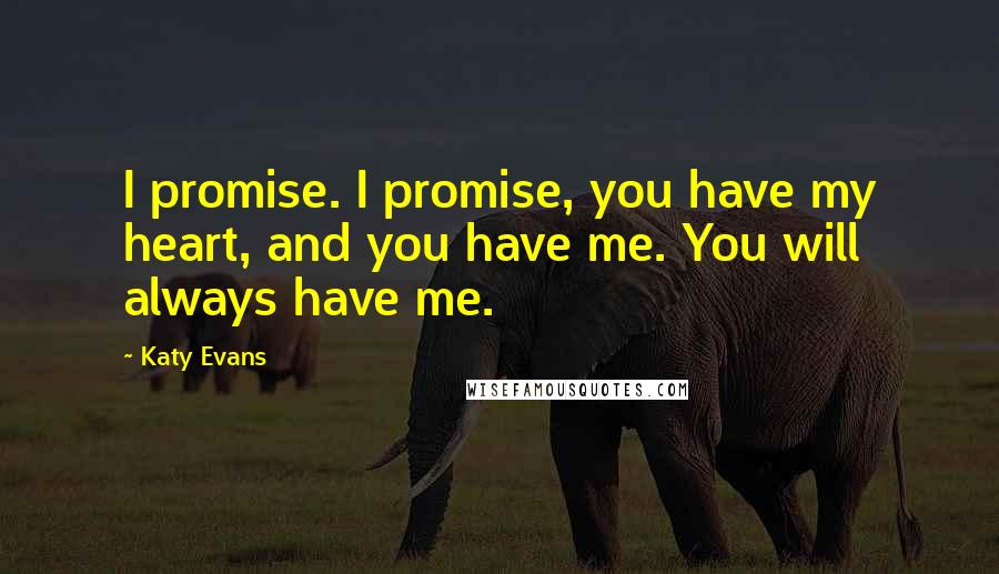 Katy Evans Quotes: I promise. I promise, you have my heart, and you have me. You will always have me.