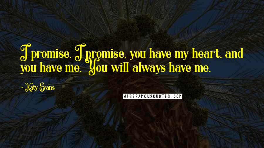 Katy Evans Quotes: I promise. I promise, you have my heart, and you have me. You will always have me.